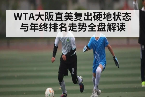 WTA大阪直美复出硬地状态与年终排名走势全盘解读