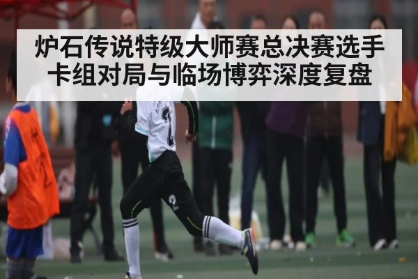 炉石传说特级大师赛总决赛选手卡组对局与临场博弈深度复盘