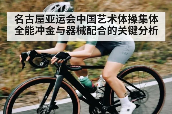 名古屋亚运会中国艺术体操集体全能冲金与器械配合的关键分析