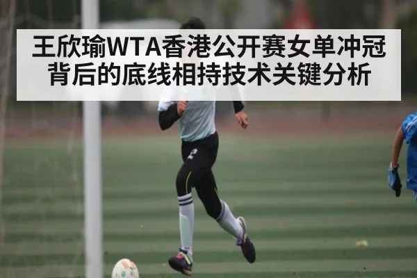 王欣瑜WTA香港公开赛女单冲冠背后的底线相持技术关键分析