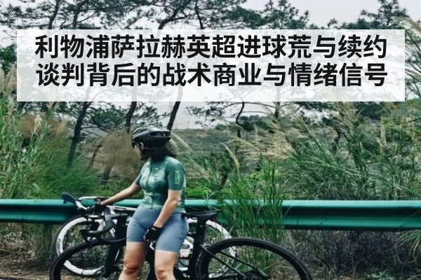 利物浦萨拉赫英超进球荒与续约谈判背后的战术商业与情绪信号