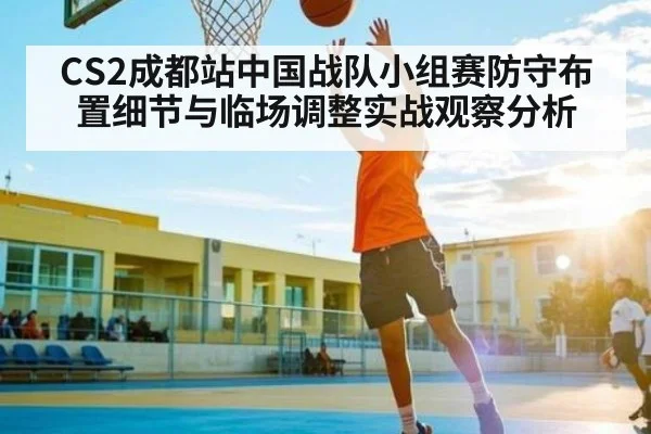 CS2成都站中国战队小组赛防守布置细节与临场调整实战观察分析