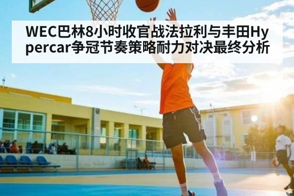 WEC巴林8小时收官战法拉利与丰田Hypercar争冠节奏策略耐力对决最终分析