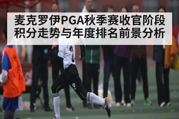 麦克罗伊PGA秋季赛收官阶段积分走势与年度排名前景分析